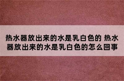 热水器放出来的水是乳白色的 热水器放出来的水是乳白色的怎么回事